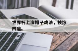 乐鱼官网-世界杯上演帽子戏法，技惊四座。