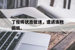 乐鱼百家乐-丁俊晖状态低迷，遭遇连败困局。
