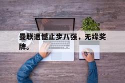 乐鱼官网-曼联遗憾止步八强，无缘奖牌。