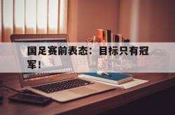 百家乐多台下注-国足赛前表态：目标只有冠军！