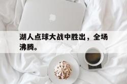 乐鱼官网-湖人点球大战中胜出，全场沸腾。