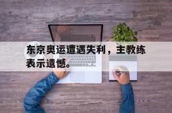 乐鱼官网-东京奥运遭遇失利，主教练表示遗憾。