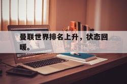 乐鱼官网-曼联世界排名上升，状态回暖。