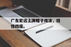 乐鱼体育-广东宏远上演帽子戏法，技惊四座。