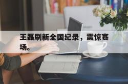乐鱼真人-王磊刷新全国纪录，震惊赛场。