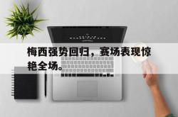 乐鱼真人-梅西强势回归，赛场表现惊艳全场。
