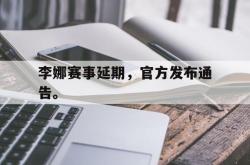 乐鱼官网-李娜赛事延期，官方发布通告。