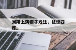 乐鱼官网-刘翔上演帽子戏法，技惊四座。