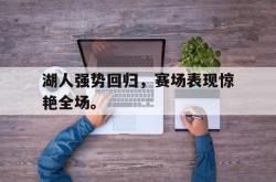 乐鱼官网-湖人强势回归，赛场表现惊艳全场。