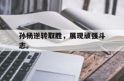 乐鱼真人-孙杨逆转取胜，展现顽强斗志。