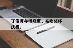 乐鱼体育-丁俊晖夺得冠军，亲吻奖杯庆祝。