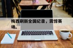 乐鱼官网-梅西刷新全国纪录，震惊赛场。
