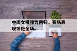 乐鱼官网-中国女排强势回归，赛场表现惊艳全场。