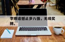 乐鱼真人-李娜遗憾止步八强，无缘奖牌。