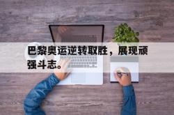 乐鱼真人-巴黎奥运逆转取胜，展现顽强斗志。