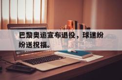 百家乐多台下注-巴黎奥运宣布退役，球迷纷纷送祝福。