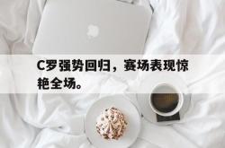 乐鱼真人-C罗强势回归，赛场表现惊艳全场。