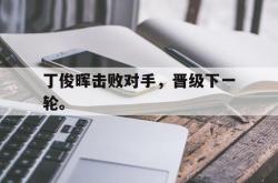 乐鱼真人-丁俊晖击败对手，晋级下一轮。