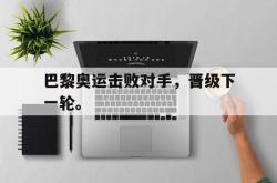 乐鱼真人-巴黎奥运击败对手，晋级下一轮。