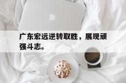 乐鱼真人-广东宏远逆转取胜，展现顽强斗志。
