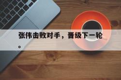 乐鱼官网-张伟击败对手，晋级下一轮。
