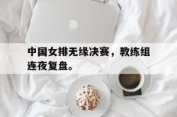 百家乐多台下注-中国女排无缘决赛，教练组连夜复盘。