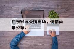 乐鱼真人-广东宏远受伤离场，伤情尚未公布。