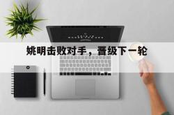 乐鱼百家乐-姚明击败对手，晋级下一轮。