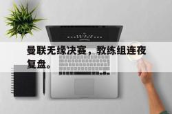 百家乐多台下注-曼联无缘决赛，教练组连夜复盘。