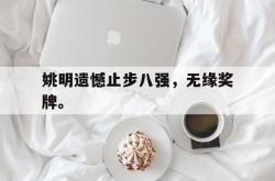 乐鱼官网-姚明遗憾止步八强，无缘奖牌。