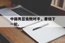 乐鱼官网-中国男篮击败对手，晋级下一轮。