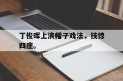 乐鱼官网-丁俊晖上演帽子戏法，技惊四座。