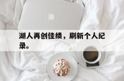 乐鱼百家乐-湖人再创佳绩，刷新个人纪录。