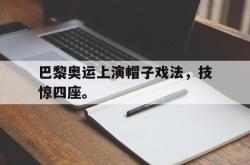 乐鱼真人-巴黎奥运上演帽子戏法，技惊四座。