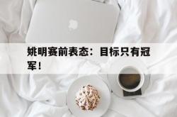 乐鱼官网-姚明赛前表态：目标只有冠军！