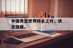 乐鱼百家乐-中国男篮世界排名上升，状态回暖。