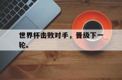 乐鱼百家乐-世界杯击败对手，晋级下一轮。