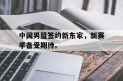 乐鱼真人-中国男篮签约新东家，新赛季备受期待。