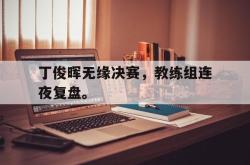 乐鱼体育-丁俊晖无缘决赛，教练组连夜复盘。