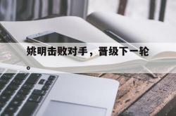 乐鱼体育-姚明击败对手，晋级下一轮。