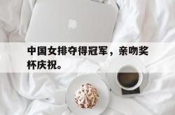 乐鱼百家乐-中国女排夺得冠军，亲吻奖杯庆祝。