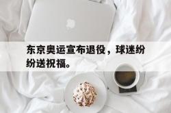 乐鱼官网-东京奥运宣布退役，球迷纷纷送祝福。
