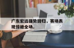 乐鱼体育-广东宏远强势回归，赛场表现惊艳全场。