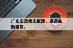 乐鱼体育-广东宏远状态低迷，遭遇连败困局。