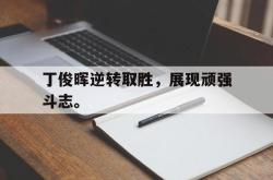 乐鱼体育-丁俊晖逆转取胜，展现顽强斗志。