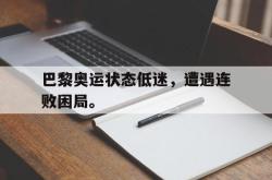 乐鱼真人-巴黎奥运状态低迷，遭遇连败困局。