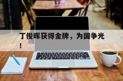 乐鱼真人-丁俊晖获得金牌，为国争光！