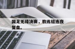 百家乐多台下注-国足无缘决赛，教练组连夜复盘。
