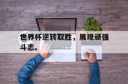 乐鱼百家乐-世界杯逆转取胜，展现顽强斗志。