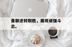 百家乐多台下注-曼联逆转取胜，展现顽强斗志。